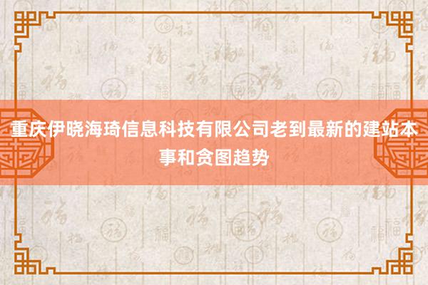 重庆伊晓海琦信息科技有限公司老到最新的建站本事和贪图趋势