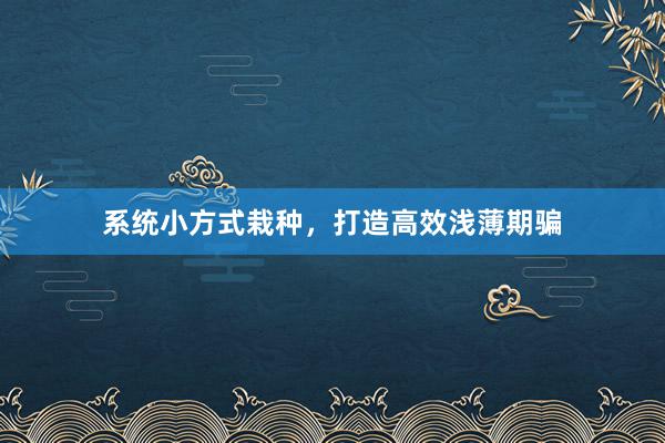 系统小方式栽种，打造高效浅薄期骗